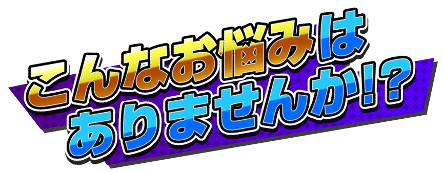 こんなお悩みはありませんか!?