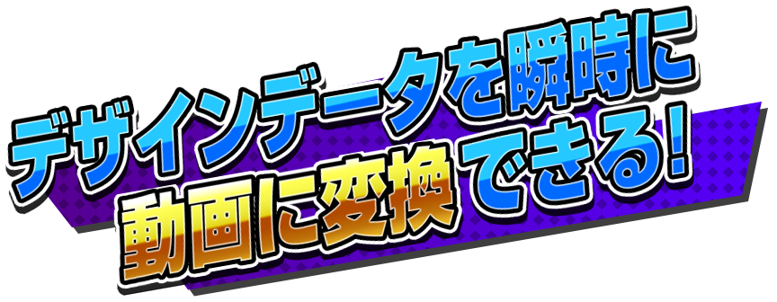 デザインデータを瞬時に動画に変換できる!